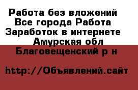 Работа без вложений - Все города Работа » Заработок в интернете   . Амурская обл.,Благовещенский р-н